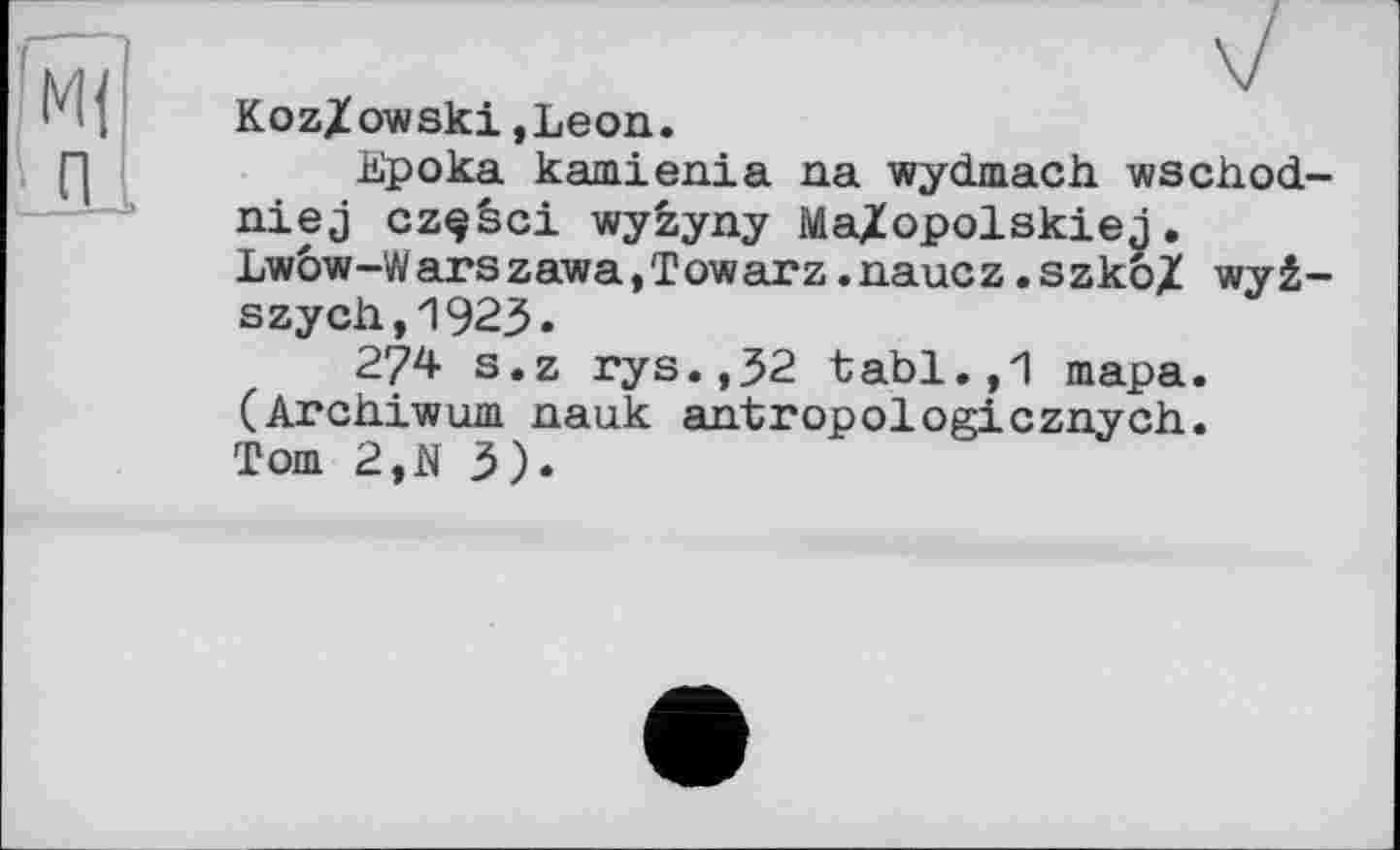 ﻿Koz/owski,Leon.
Ер ока kamienia na wydmach. wschod-niej czçèci wyzyny Ma/opolskiej. Lw6w-Warszawa,Towarz.naucz.szko/ wyê-szych,1923.
274 s.z rys.,32 tabl.,1 тара. (Archiwum nauk antropologicznych. Tom 2,N 3).